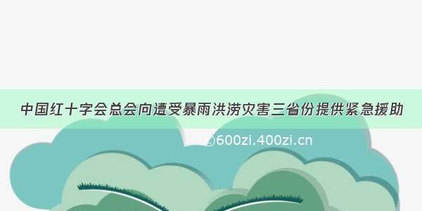 中国红十字会总会向遭受暴雨洪涝灾害三省份提供紧急援助