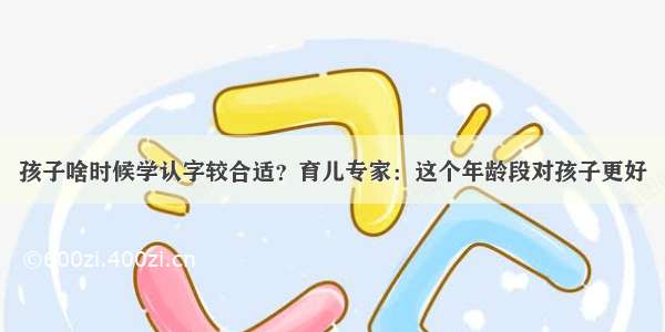 孩子啥时候学认字较合适？育儿专家：这个年龄段对孩子更好