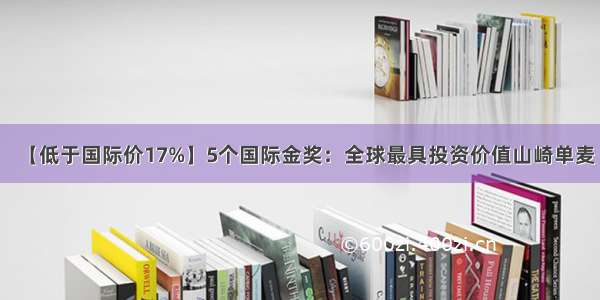 【低于国际价17%】5个国际金奖：全球最具投资价值山崎单麦