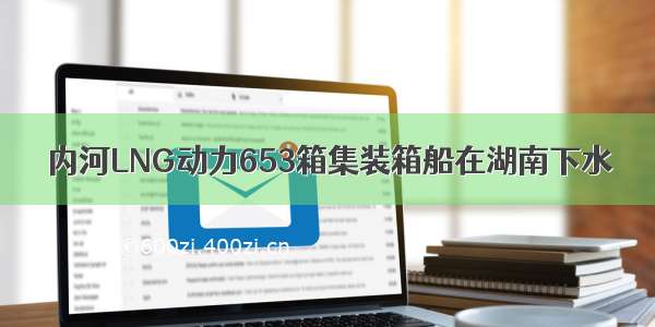 内河LNG动力653箱集装箱船在湖南下水