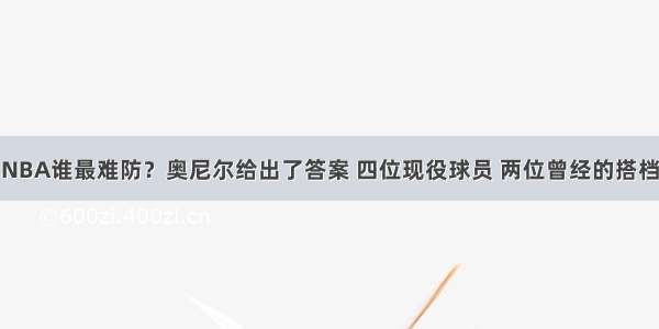 NBA谁最难防？奥尼尔给出了答案 四位现役球员 两位曾经的搭档