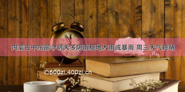 内蒙古中东部今明天多阴雨局地大雨或暴雨 周三天气转晴