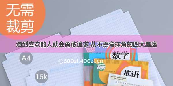 遇到喜欢的人就会勇敢追求 从不拐弯抹角的四大星座