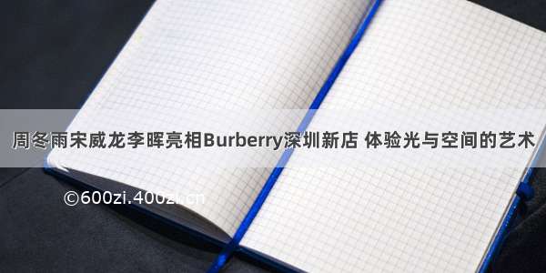 周冬雨宋威龙李晖亮相Burberry深圳新店 体验光与空间的艺术