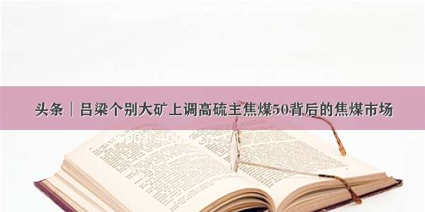 头条︱吕梁个别大矿上调高硫主焦煤50背后的焦煤市场