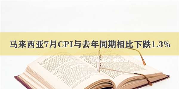 马来西亚7月CPI与去年同期相比下跌1.3%