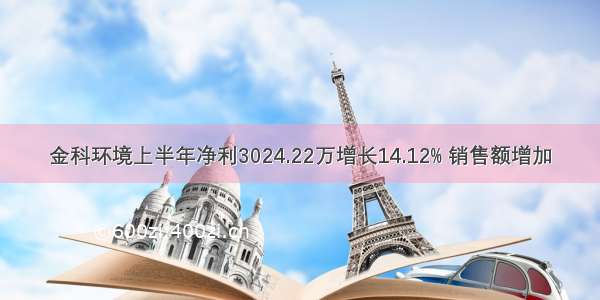 金科环境上半年净利3024.22万增长14.12% 销售额增加