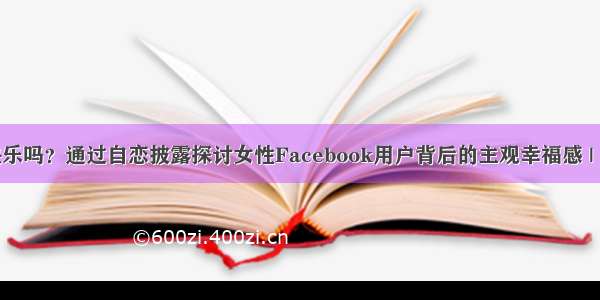 她真的快乐吗？通过自恋披露探讨女性Facebook用户背后的主观幸福感 | 论文选介