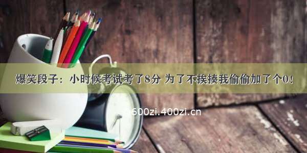 爆笑段子：小时候考试考了8分 为了不挨揍我偷偷加了个0！