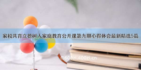 家校共育立德树人家庭教育公开课第九期心得体会最新精选5篇