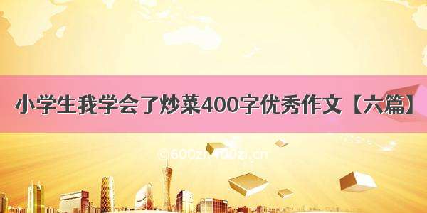 小学生我学会了炒菜400字优秀作文【六篇】