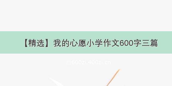 【精选】我的心愿小学作文600字三篇