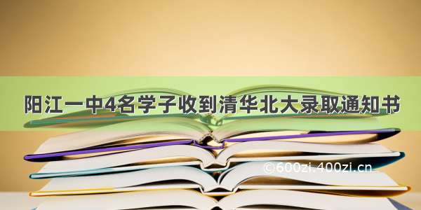 阳江一中4名学子收到清华北大录取通知书