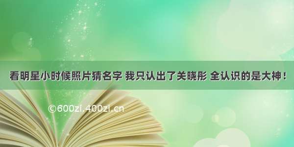 看明星小时候照片猜名字 我只认出了关晓彤 全认识的是大神！