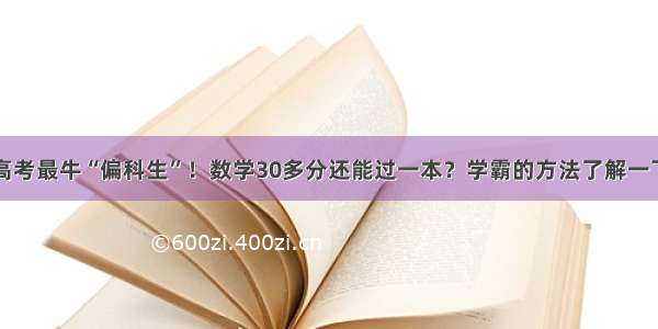 高考最牛“偏科生”！数学30多分还能过一本？学霸的方法了解一下