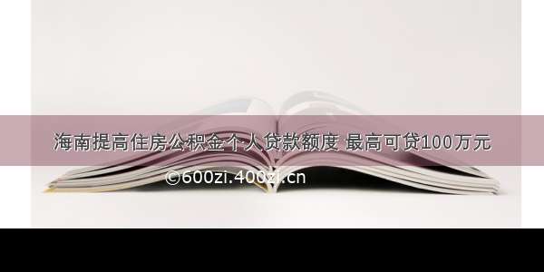 海南提高住房公积金个人贷款额度 最高可贷100万元