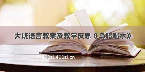 大班语言教案及教学反思《乌鸦喝水》