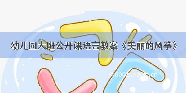 幼儿园大班公开课语言教案《美丽的风筝》