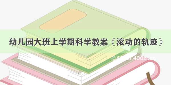 幼儿园大班上学期科学教案《滚动的轨迹》