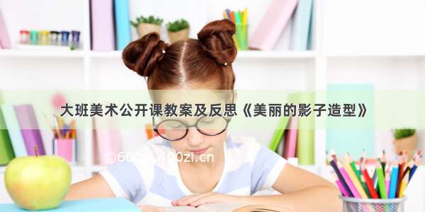 大班美术公开课教案及反思《美丽的影子造型》