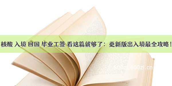 核酸 入境 回国 毕业工签 看这篇就够了：更新版出入境最全攻略！