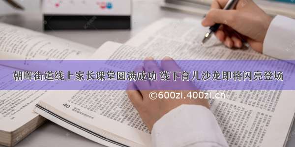 朝晖街道线上家长课堂圆满成功 线下育儿沙龙即将闪亮登场