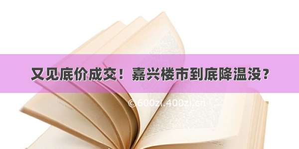 又见底价成交！嘉兴楼市到底降温没？