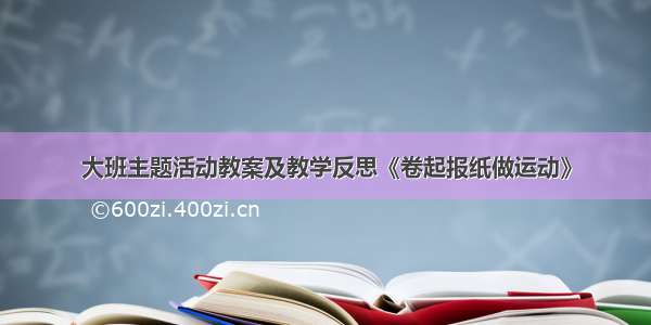 大班主题活动教案及教学反思《卷起报纸做运动》