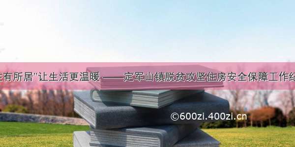 “住有所居”让生活更温暖 ——定军山镇脱贫攻坚住房安全保障工作纪实