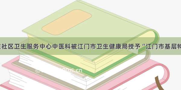 礼乐街道社区卫生服务中心中医科被江门市卫生健康局授予“江门市基层特色专科”