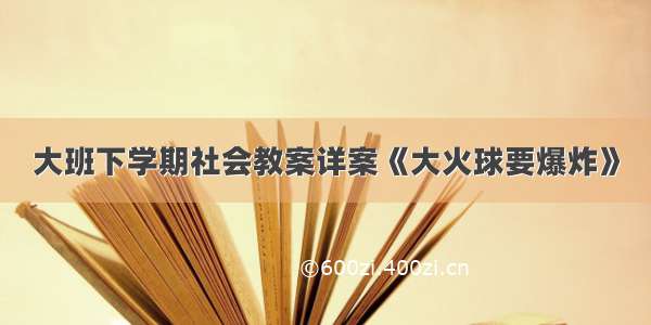 大班下学期社会教案详案《大火球要爆炸》