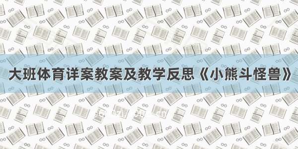 大班体育详案教案及教学反思《小熊斗怪兽》