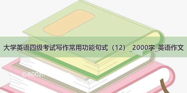 大学英语四级考试写作常用功能句式（12）_2000字_英语作文