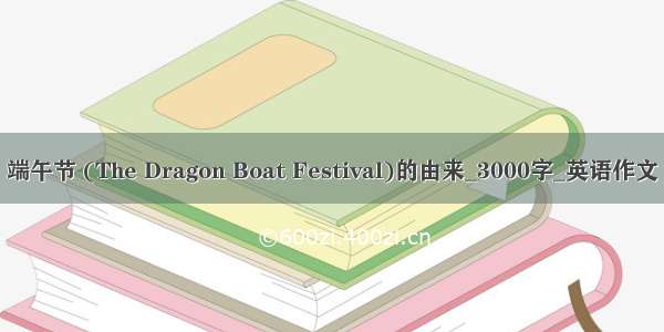 端午节 (The Dragon Boat Festival)的由来_3000字_英语作文
