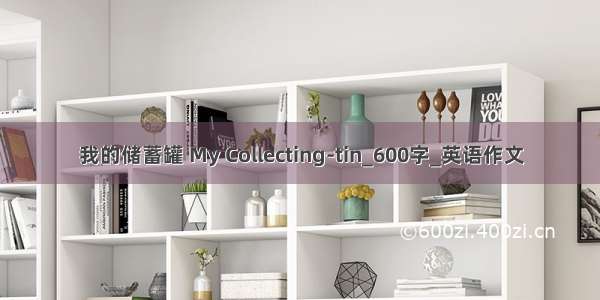 我的储蓄罐 My Collecting-tin_600字_英语作文