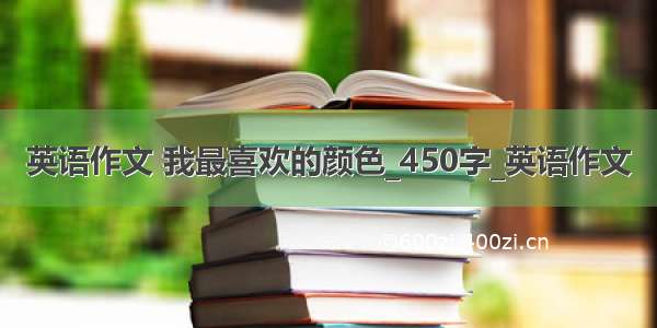 英语作文 我最喜欢的颜色_450字_英语作文