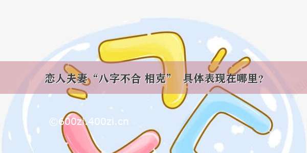 恋人夫妻“八字不合 相克”  具体表现在哪里？