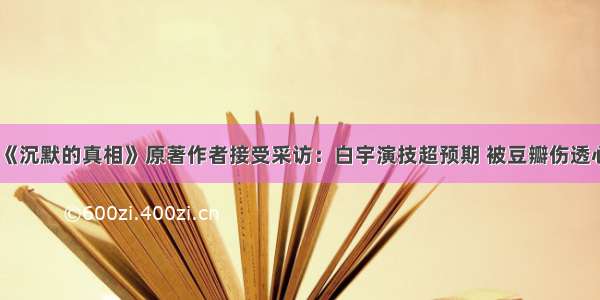 《沉默的真相》原著作者接受采访：白宇演技超预期 被豆瓣伤透心