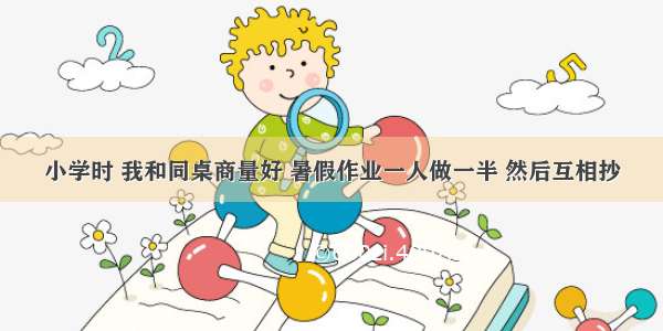 小学时 我和同桌商量好 暑假作业一人做一半 然后互相抄