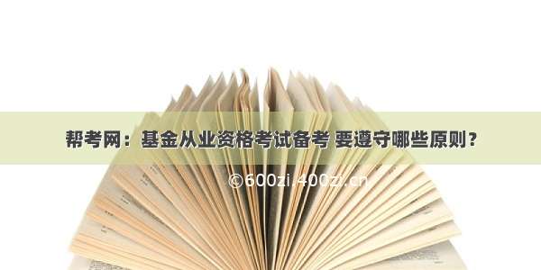 帮考网：基金从业资格考试备考 要遵守哪些原则？