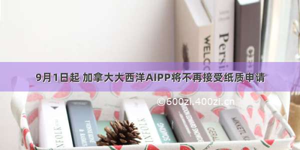 9月1日起 加拿大大西洋AIPP将不再接受纸质申请