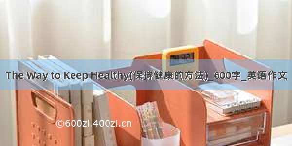 The Way to Keep Healthy(保持健康的方法)_600字_英语作文