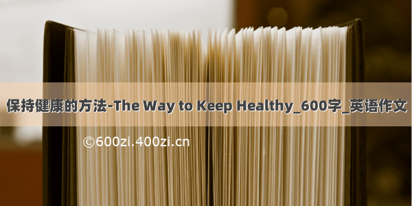 保持健康的方法-The Way to Keep Healthy_600字_英语作文