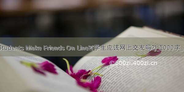 Should Students Make Friends On Line?(学生应该网上交友吗?)_1000字_英语作文