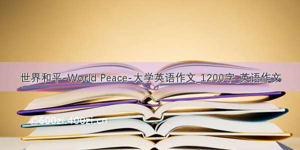 世界和平-World Peace-大学英语作文_1200字_英语作文