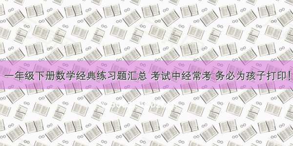 一年级下册数学经典练习题汇总 考试中经常考 务必为孩子打印！