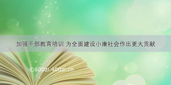 加强干部教育培训 为全面建设小康社会作出更大贡献