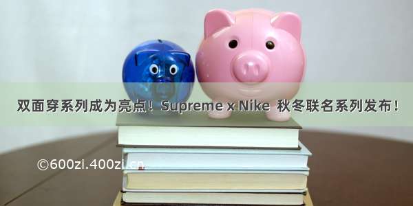 双面穿系列成为亮点！Supreme x Nike  秋冬联名系列发布！