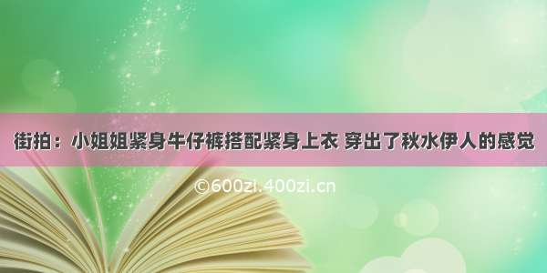 街拍：小姐姐紧身牛仔裤搭配紧身上衣 穿出了秋水伊人的感觉