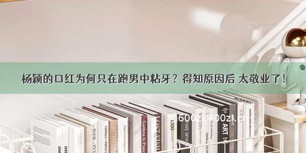 杨颖的口红为何只在跑男中粘牙？得知原因后 太敬业了！